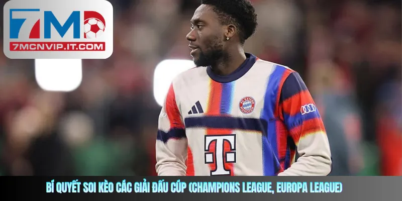 Bí quyết soi kèo các giải đấu cúp (Champions League, Europa League)